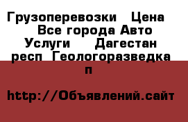 Грузоперевозки › Цена ­ 1 - Все города Авто » Услуги   . Дагестан респ.,Геологоразведка п.